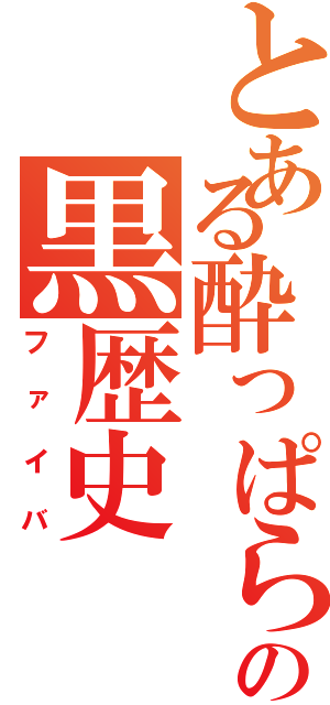 とある酔っぱらいの黒歴史（ファイバ）