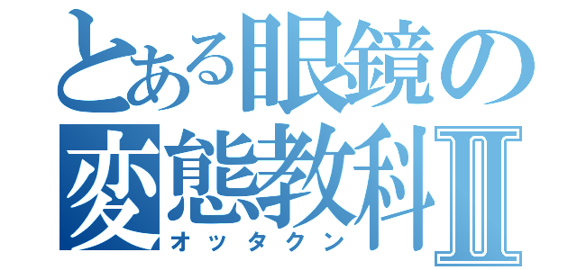 とある眼鏡の変態教科書Ⅱ（オッタクン）