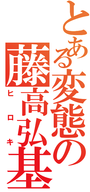 とある変態の藤高弘基（ヒロキ）