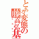 とある変態の藤高弘基（ヒロキ）