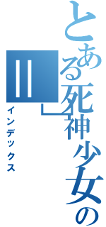 とある死神少女の＝］Ⅱ（インデックス）
