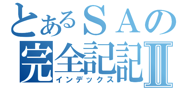 とあるＳＡの完全記記憶力者Ⅱ（インデックス）