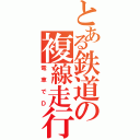 とある鉄道の複線走行（電車でＤ）