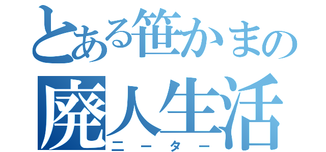 とある笹かまの廃人生活（二ーター）