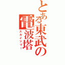 とある東武の電波塔（スカイツリー）