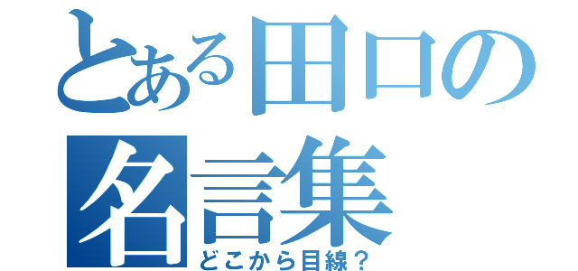 とある田口の名言集（どこから目線？）