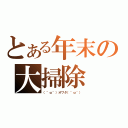 とある年末の大掃除（（＾ω＾）オワタ（＾ω＾））