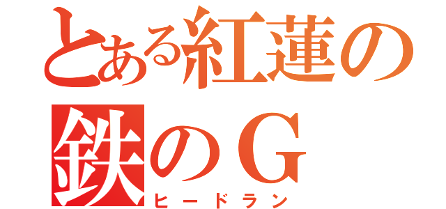 とある紅蓮の鉄のＧ（ヒードラン）