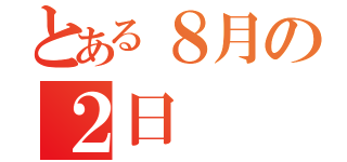 とある８月の２日（）