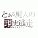 とある廃人の現実逃走（リアルアウト）