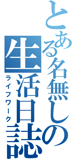 とある名無しの生活日誌（ライフワーク）