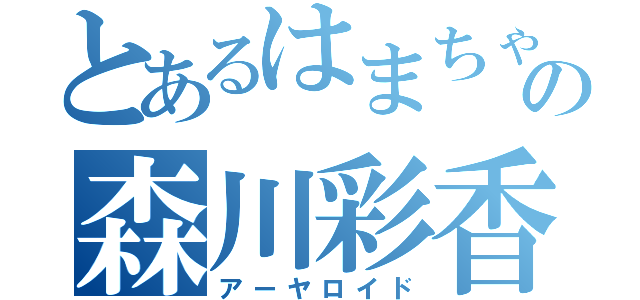 とあるはまちゃの森川彩香（アーヤロイド）