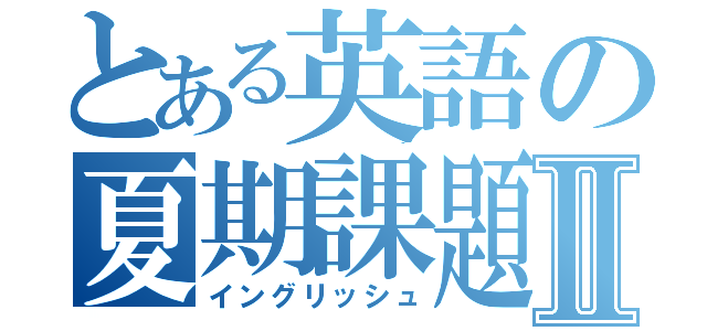 とある英語の夏期課題Ⅱ（イングリッシュ）