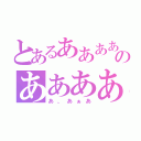 とあるああああのああああ（あ、あぁあ）