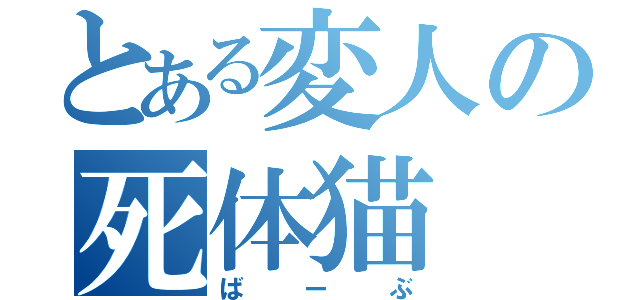 とある変人の死体猫（ばーぶ）