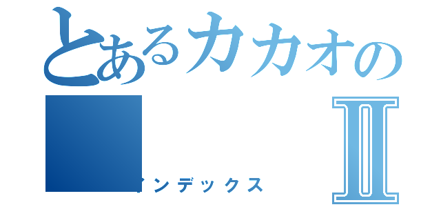 とあるカカオのⅡ（インデックス）