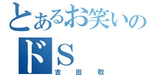 とあるお笑いのドＳ（吉田敬）