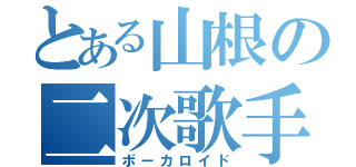 とある山根の二次歌手（ボーカロイド）