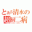 とある清水の超厨二病（イカレールガン）