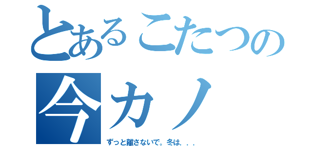 とあるこたつの今カノ（ずっと離さないで。冬は．．．）