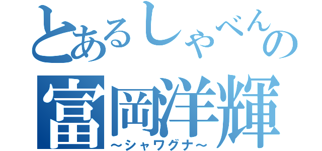 とあるしゃべんなの富岡洋輝（～シャワグナ～）