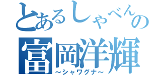 とあるしゃべんなの富岡洋輝（～シャワグナ～）