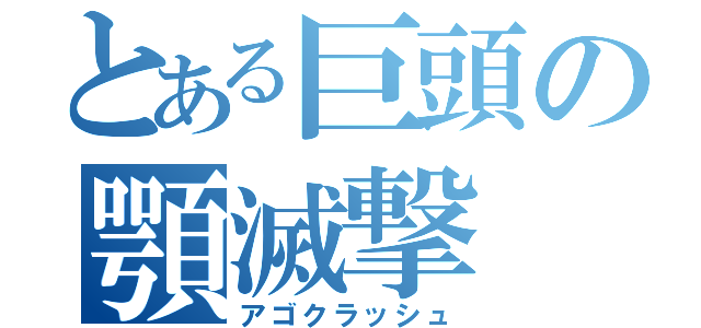 とある巨頭の顎滅撃（アゴクラッシュ）