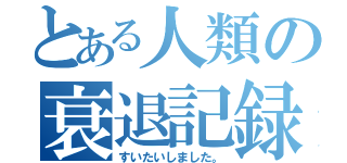 とある人類の衰退記録（すいたいしました。）