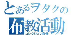 とあるヲタクの布教活動（コレクション自慢）