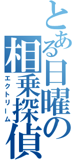 とある日曜の相乗探偵（エクトリーム）