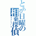 とある日曜の相乗探偵（エクトリーム）