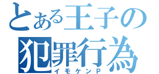 とある王子の犯罪行為（イモケンＰ）