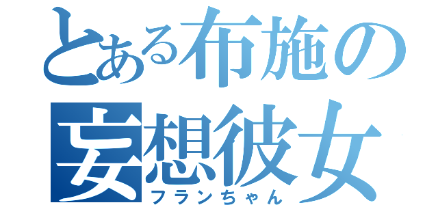 とある布施の妄想彼女（フランちゃん）