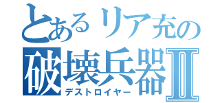 とあるリア充の破壊兵器Ⅱ（デストロイヤー）