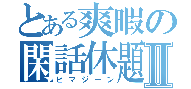 とある爽暇の閑話休題Ⅱ（ヒマジーン）