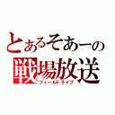 とあるそあーの戦場放送（フィールドライブ）