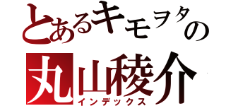 とあるキモヲタの丸山稜介（インデックス）