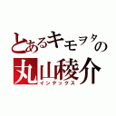 とあるキモヲタの丸山稜介（インデックス）