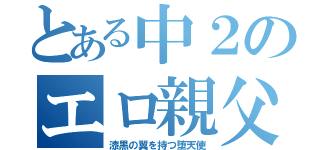 とある中２のエロ親父（漆黒の翼を持つ堕天使）