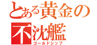 とある黄金の不沈艦（ゴールドシップ）