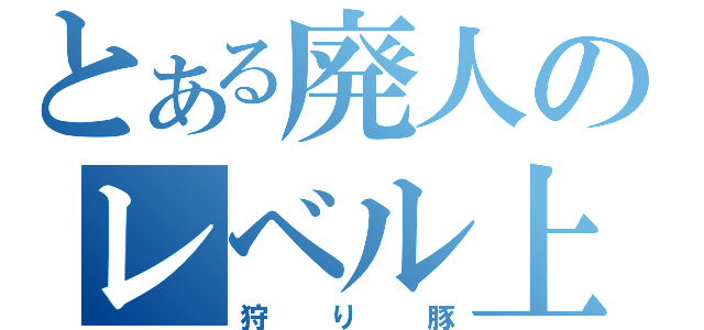 とある廃人のレベル上げ（狩り豚）