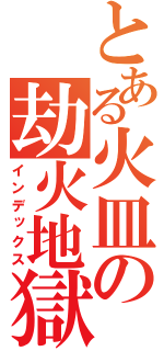 とある火皿の劫火地獄（インデックス）