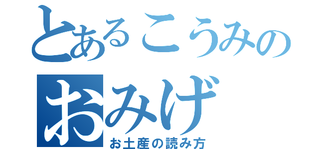 とあるこうみのおみげ（お土産の読み方）