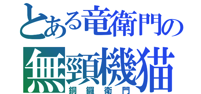とある竜衛門の無頸機猫（銅鑼衛門）