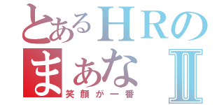 とあるＨＲのまぁなⅡ（笑顔が一番）