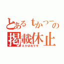 とあるｔかつーの掲載休止（ネタ切れです ）