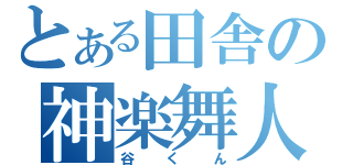 とある田舎の神楽舞人（谷くん）