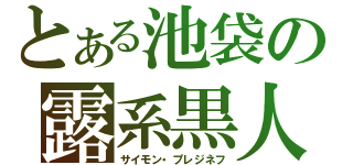 とある池袋の露系黒人（サイモン・プレジネフ）