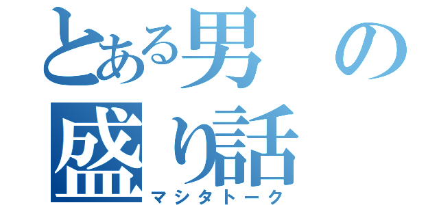 とある男の盛り話（マシタトーク）