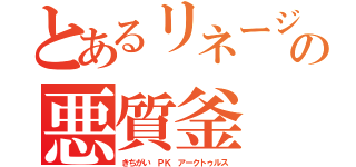 とあるリネージュの悪質釜 仏陀（きちがい ＰＫ アークトゥルス）